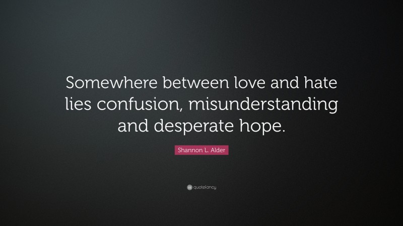 Shannon L. Alder Quote: “Somewhere between love and hate lies confusion, misunderstanding and desperate hope.”