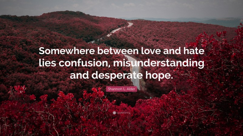 Shannon L. Alder Quote: “Somewhere between love and hate lies confusion, misunderstanding and desperate hope.”