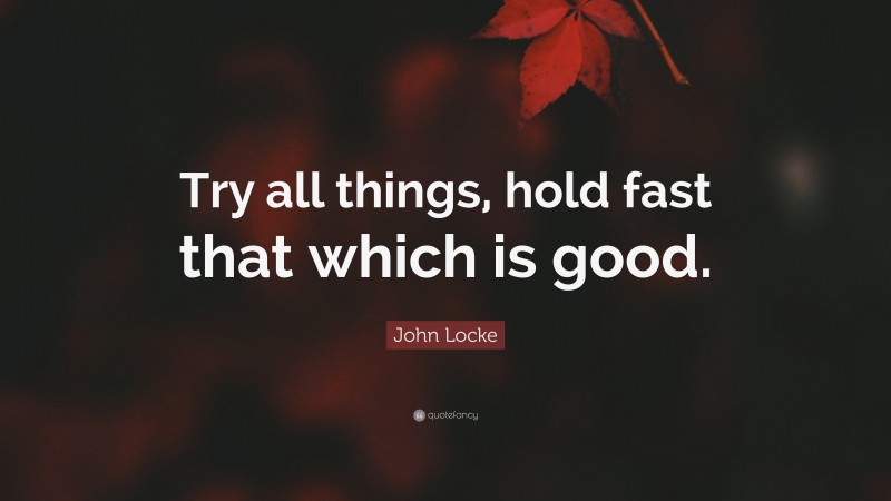 John Locke Quote: “Try all things, hold fast that which is good.”