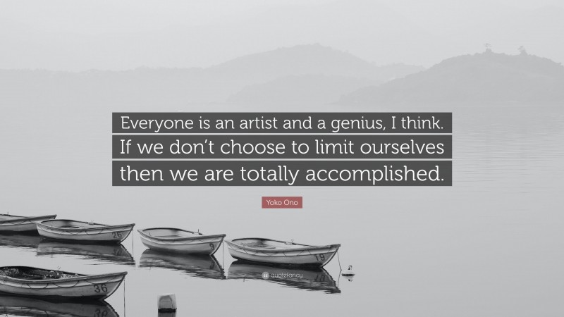 Yoko Ono Quote: “Everyone is an artist and a genius, I think. If we don’t choose to limit ourselves then we are totally accomplished.”