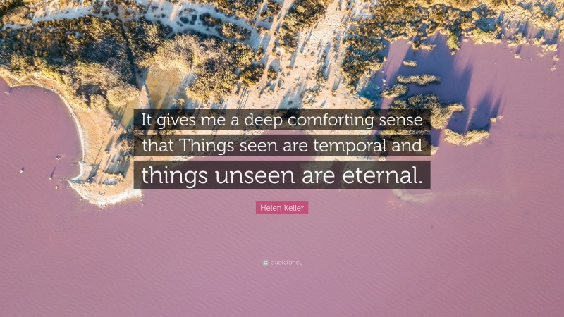 Helen Keller Quote: “It gives me a deep comforting sense that Things seen are temporal and things unseen are eternal.”