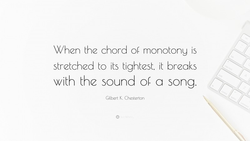 Gilbert K. Chesterton Quote: “When the chord of monotony is stretched to its tightest, it breaks with the sound of a song.”