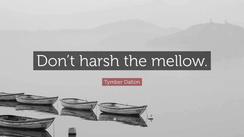 Tymber Dalton Quote: “Don’t harsh the mellow.”