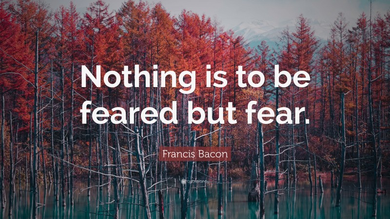 Francis Bacon Quote: “Nothing is to be feared but fear.”
