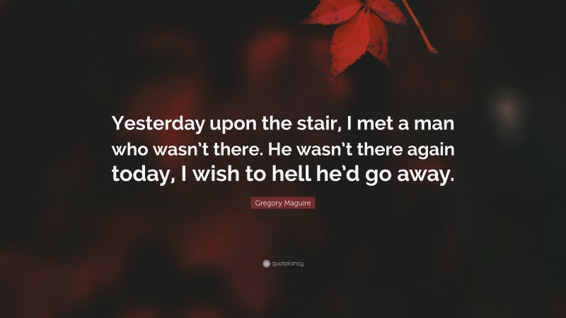 Gregory Maguire Quote: “Yesterday upon the stair, I met a man who wasn’t there. He wasn’t there again today, I wish to hell he’d go away.”