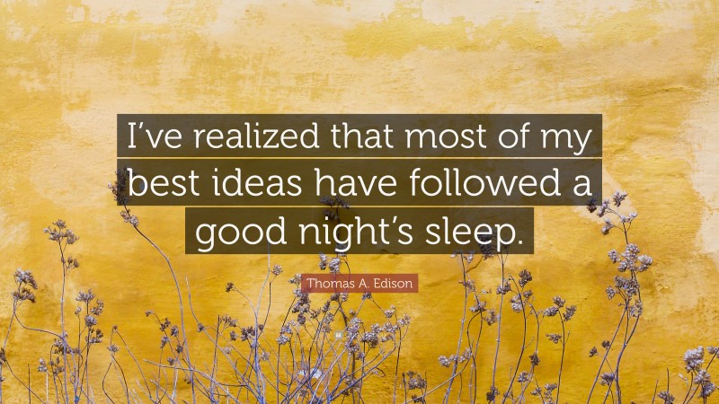 Thomas A. Edison Quote: “I’ve realized that most of my best ideas have followed a good night’s sleep.”