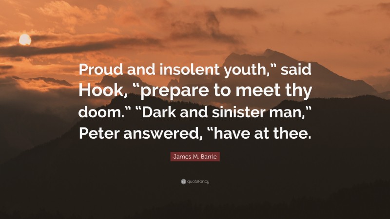 James M. Barrie Quote: “Proud and insolent youth,” said Hook, “prepare to meet thy doom.” “Dark and sinister man,” Peter answered, “have at thee.”