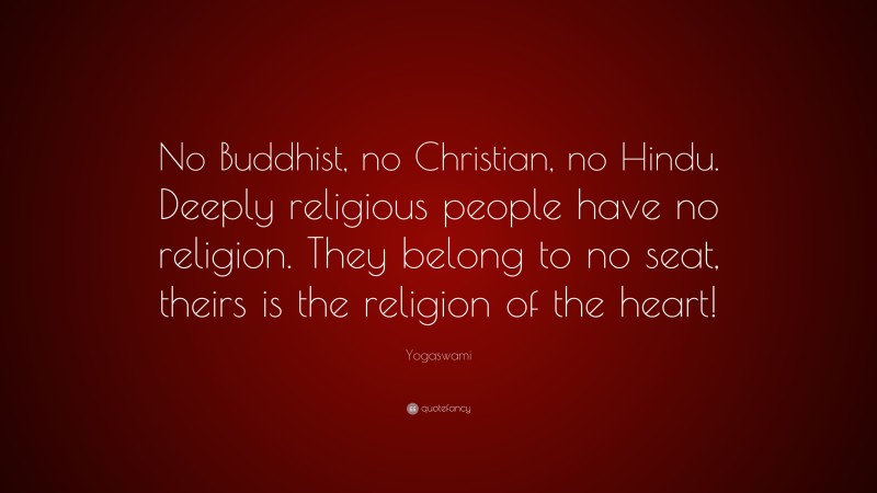 Yogaswami Quote: “No Buddhist, no Christian, no Hindu. Deeply religious people have no religion. They belong to no seat, theirs is the religion of the heart!”