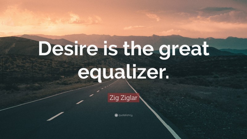 Zig Ziglar Quote: “Desire is the great equalizer.”