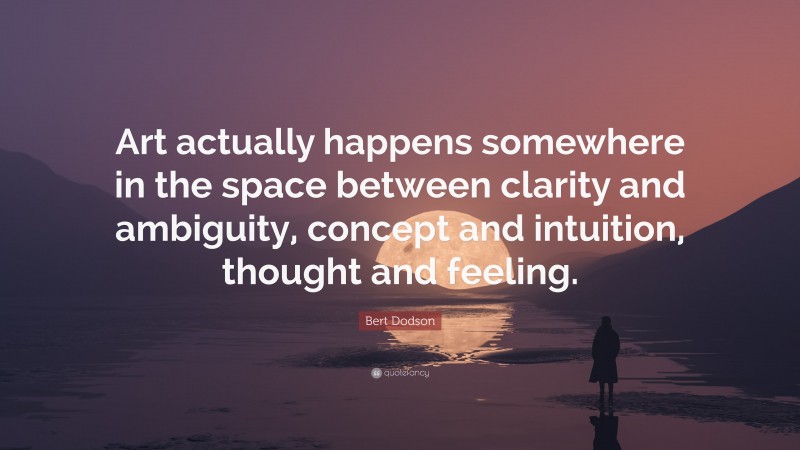 Bert Dodson Quote: “Art actually happens somewhere in the space between clarity and ambiguity, concept and intuition, thought and feeling.”