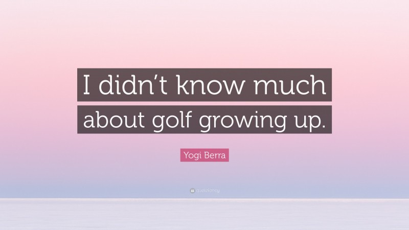 Yogi Berra Quote: “I didn’t know much about golf growing up.”