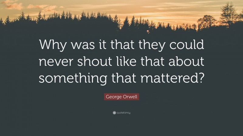 George Orwell Quote: “Why was it that they could never shout like that about something that mattered?”