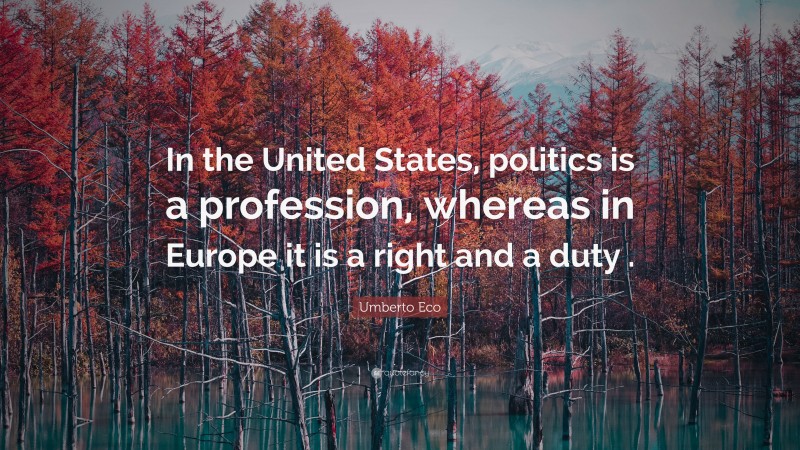Umberto Eco Quote: “In the United States, politics is a profession, whereas in Europe it is a right and a duty .”