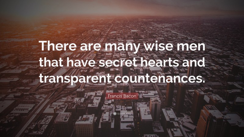 Francis Bacon Quote: “There are many wise men that have secret hearts and transparent countenances.”