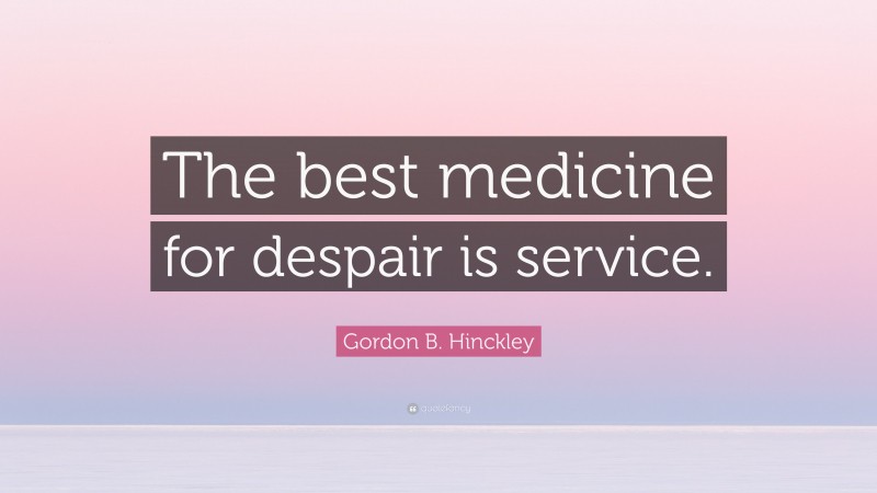 Gordon B. Hinckley Quote: “The best medicine for despair is service.”