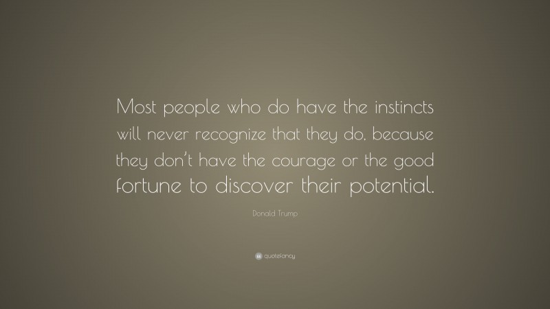 Donald Trump Quote: “Most people who do have the instincts will never recognize that they do, because they don’t have the courage or the good fortune to discover their potential.”