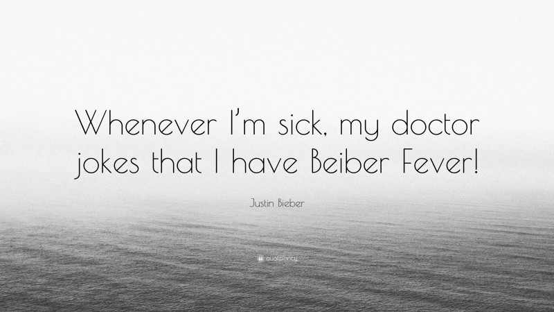 Justin Bieber Quote: “Whenever I’m sick, my doctor jokes that I have Beiber Fever!”