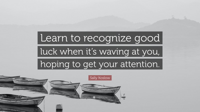 Sally Koslow Quote: “Learn to recognize good luck when it’s waving at you, hoping to get your attention.”