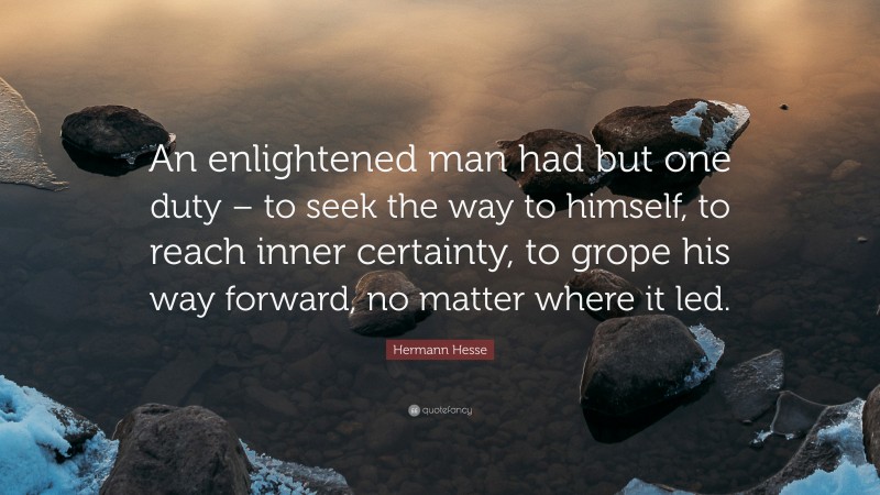 Hermann Hesse Quote: “An enlightened man had but one duty – to seek the way to himself, to reach inner certainty, to grope his way forward, no matter where it led.”