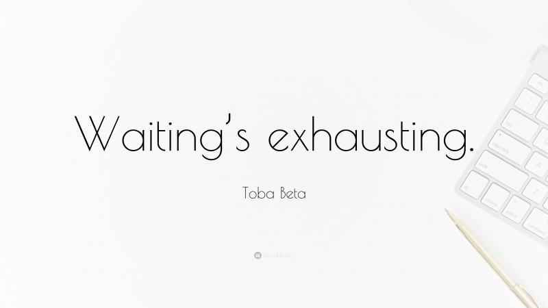 Toba Beta Quote: “Waiting’s exhausting.”