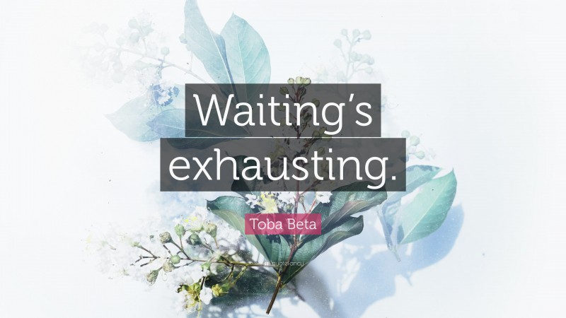 Toba Beta Quote: “Waiting’s exhausting.”