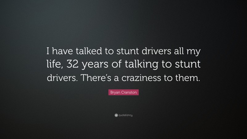 Bryan Cranston Quote: “I have talked to stunt drivers all my life, 32 years of talking to stunt drivers. There’s a craziness to them.”