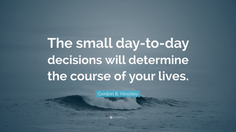 Gordon B. Hinckley Quote: “The small day-to-day decisions will determine the course of your lives.”