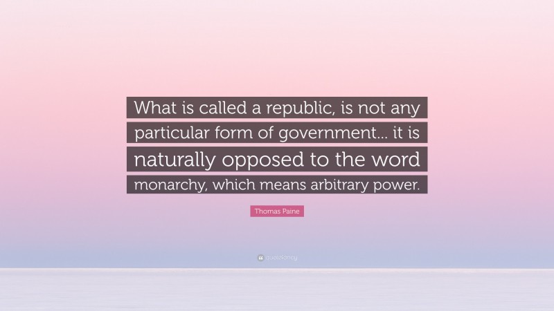 Thomas Paine Quote: “What is called a republic, is not any particular form of government... it is naturally opposed to the word monarchy, which means arbitrary power.”