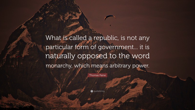 Thomas Paine Quote: “What is called a republic, is not any particular form of government... it is naturally opposed to the word monarchy, which means arbitrary power.”