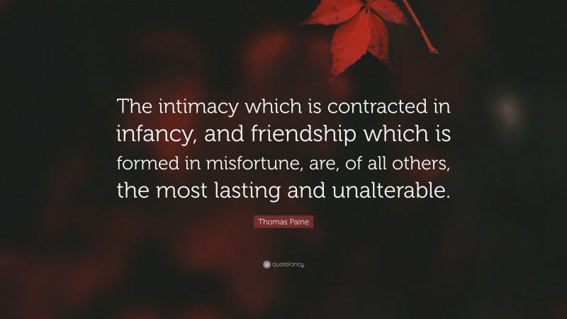 Thomas Paine Quote: “The intimacy which is contracted in infancy, and friendship which is formed in misfortune, are, of all others, the most lasting and unalterable.”