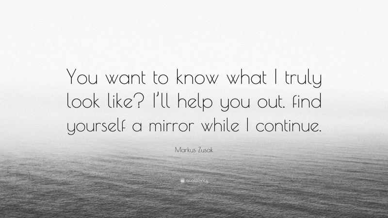 Markus Zusak Quote: “You want to know what I truly look like? I’ll help you out. find yourself a mirror while I continue.”