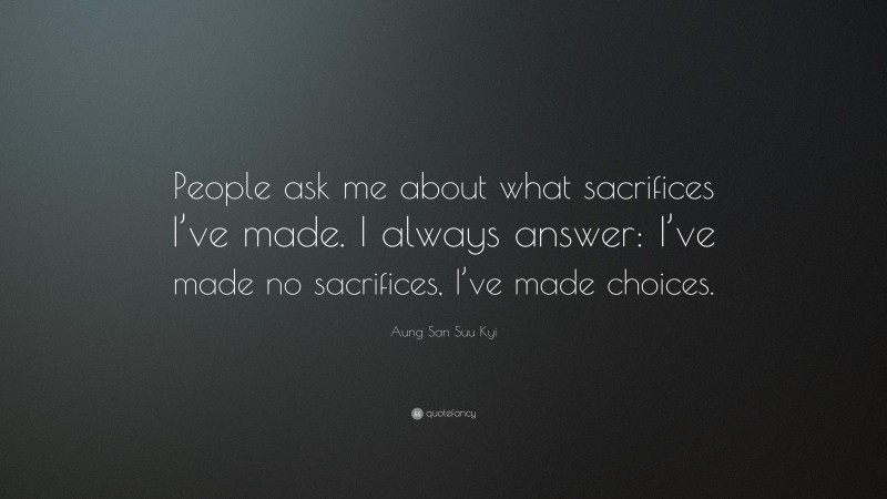 Aung San Suu Kyi Quote: “People ask me about what sacrifices I’ve made. I always answer: I’ve made no sacrifices, I’ve made choices.”