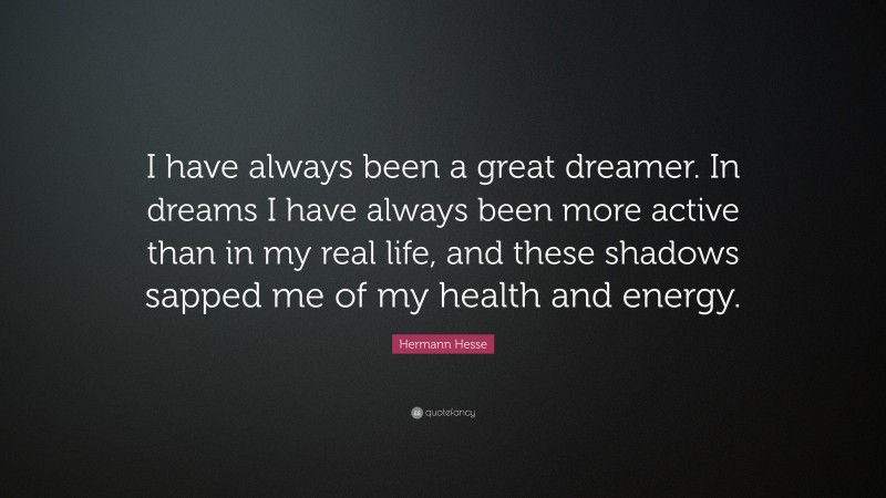 Hermann Hesse Quote: “I have always been a great dreamer. In dreams I have always been more active than in my real life, and these shadows sapped me of my health and energy.”
