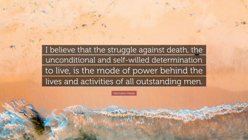 Hermann Hesse Quote: “I believe that the struggle against death, the unconditional and self-willed determination to live, is the mode of power behind the lives and activities of all outstanding men.”