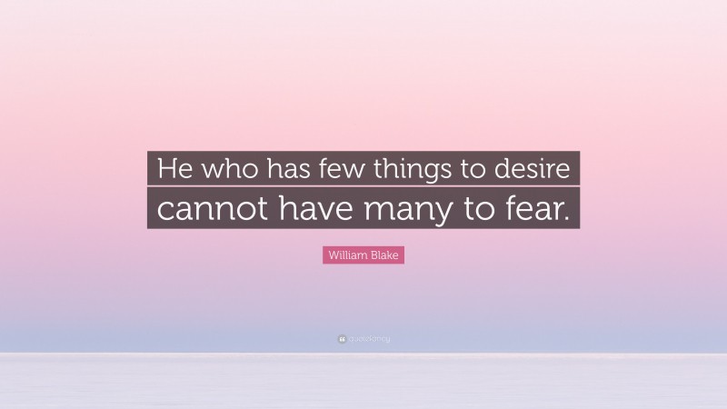 William Blake Quote: “He who has few things to desire cannot have many to fear.”