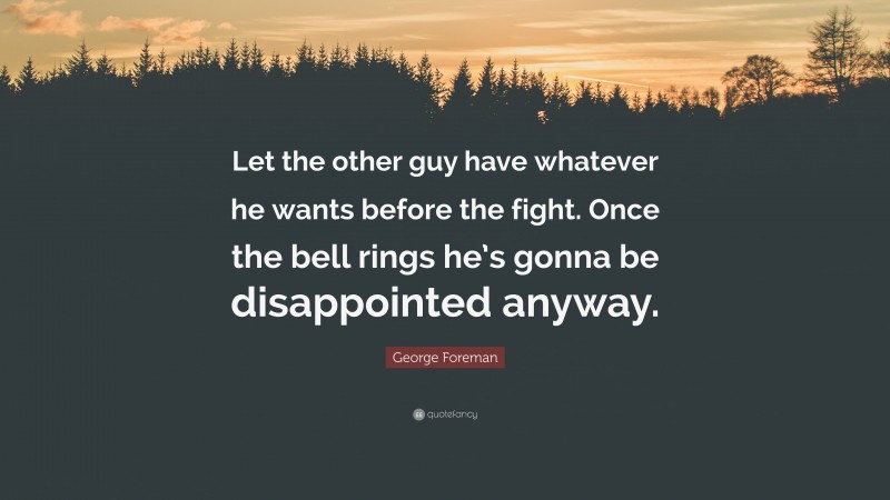 George Foreman Quote: “Let the other guy have whatever he wants before the fight. Once the bell rings he’s gonna be disappointed anyway.”