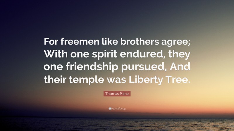 Thomas Paine Quote: “For freemen like brothers agree; With one spirit endured, they one friendship pursued, And their temple was Liberty Tree.”