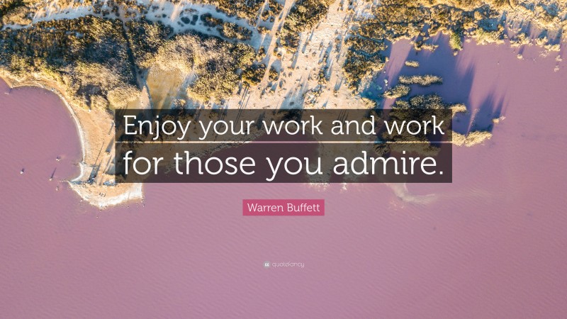 Warren Buffett Quote: “Enjoy your work and work for those you admire.”