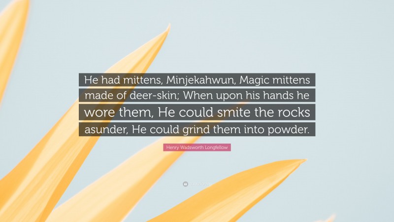 Henry Wadsworth Longfellow Quote: “He had mittens, Minjekahwun, Magic mittens made of deer-skin; When upon his hands he wore them, He could smite the rocks asunder, He could grind them into powder.”