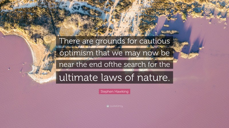 Stephen Hawking Quote: “There are grounds for cautious optimism that we may now be near the end ofthe search for the ultimate laws of nature.”