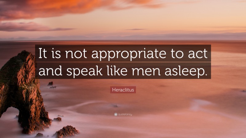 Heraclitus Quote: “It is not appropriate to act and speak like men asleep.”