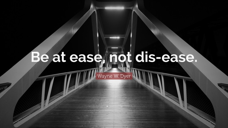 Wayne W. Dyer Quote: “Be at ease, not dis-ease.”