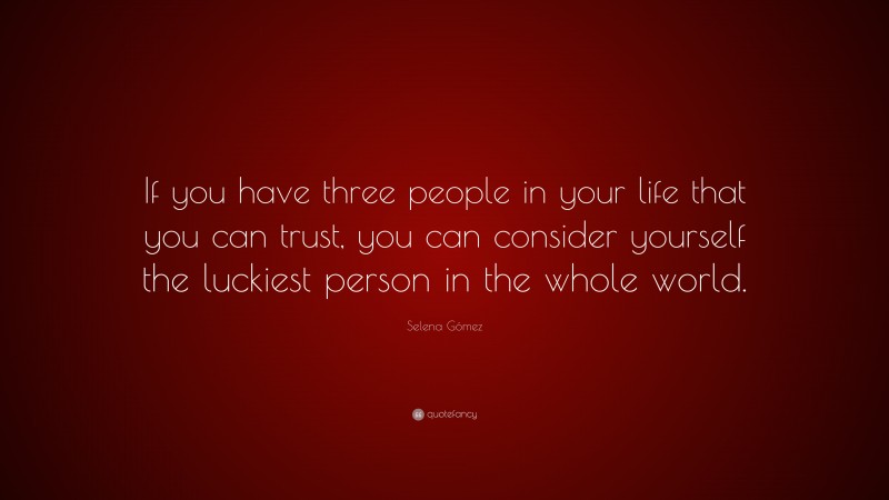 Selena Gómez Quote: “If you have three people in your life that you can trust, you can consider yourself the luckiest person in the whole world.”
