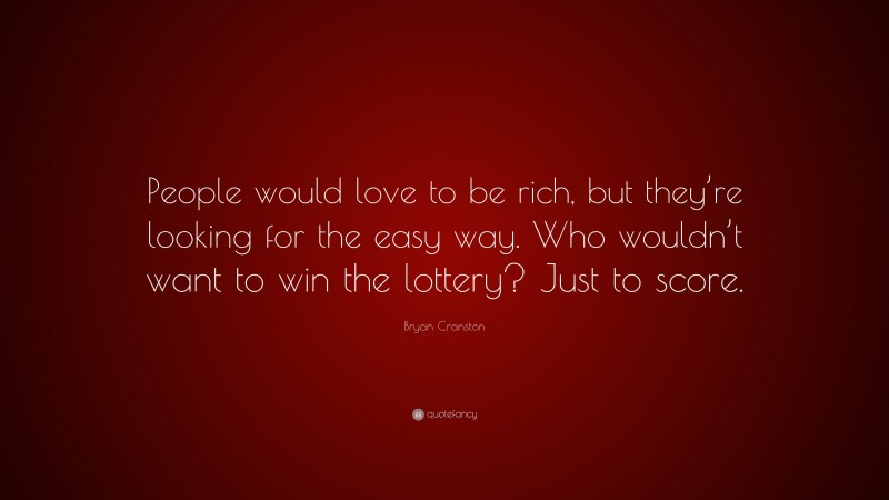 Bryan Cranston Quote: “People would love to be rich, but they’re looking for the easy way. Who wouldn’t want to win the lottery? Just to score.”