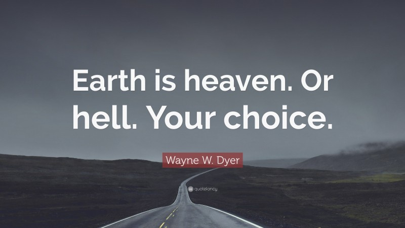 Wayne W. Dyer Quote: “Earth is heaven. Or hell. Your choice.”