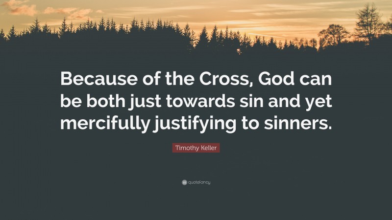 Timothy Keller Quote: “Because of the Cross, God can be both just towards sin and yet mercifully justifying to sinners.”