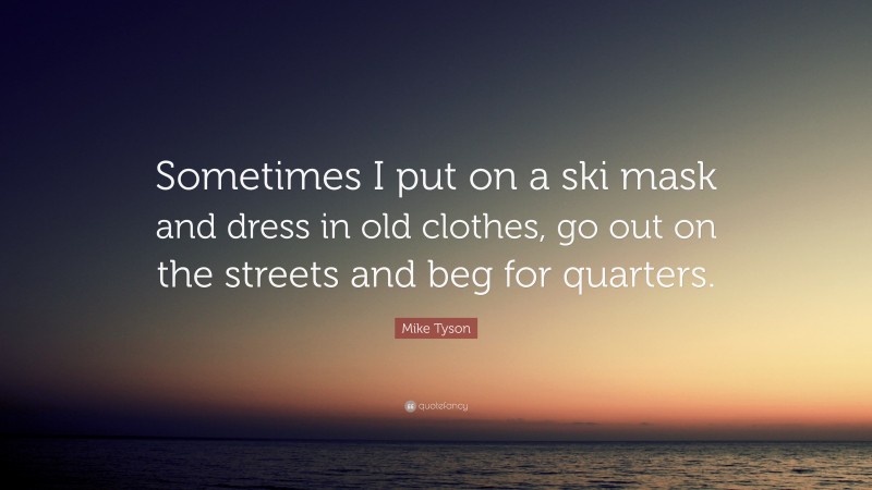Mike Tyson Quote: “Sometimes I put on a ski mask and dress in old clothes, go out on the streets and beg for quarters.”