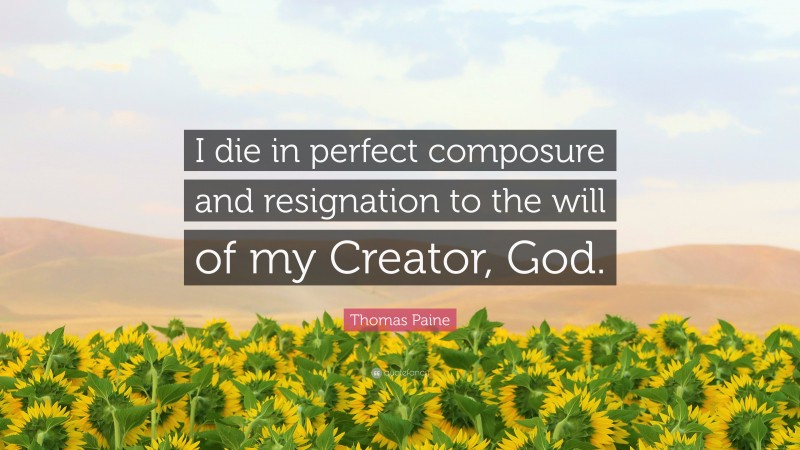 Thomas Paine Quote: “I die in perfect composure and resignation to the will of my Creator, God.”
