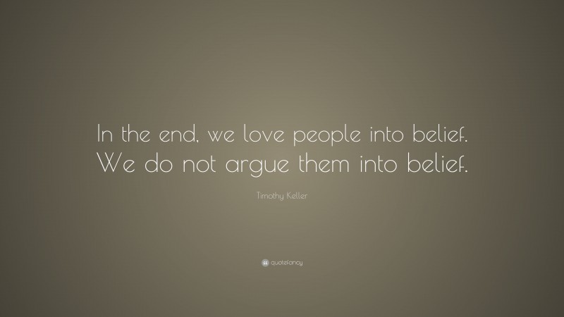 Timothy Keller Quote: “In the end, we love people into belief. We do not argue them into belief.”