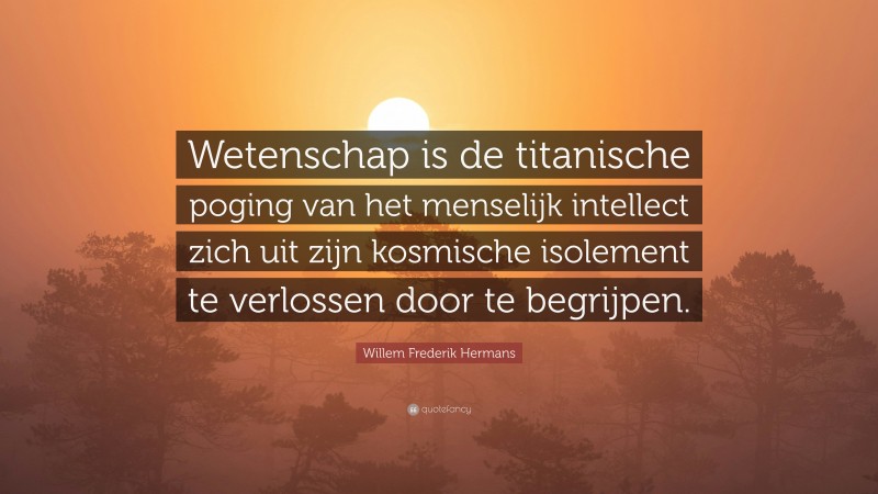 Willem Frederik Hermans Quote: “Wetenschap is de titanische poging van het menselijk intellect zich uit zijn kosmische isolement te verlossen door te begrijpen.”